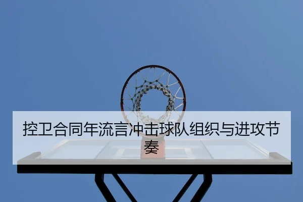 控卫合同年流言冲击球队组织与进攻节奏